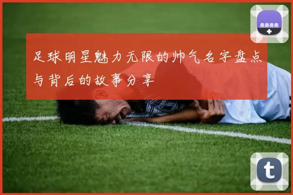 足球明星魅力无限的帅气名字盘点与背后的故事分享