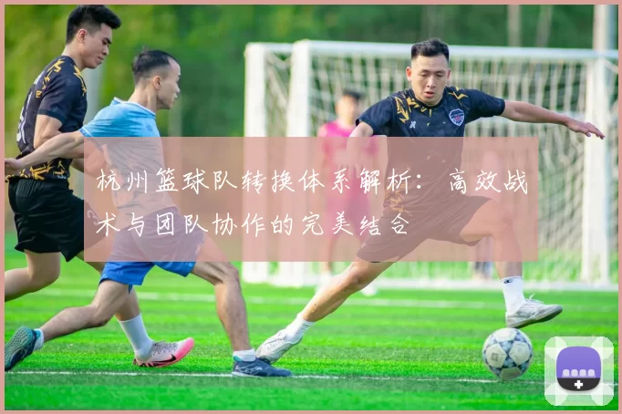 杭州篮球队转换体系解析：高效战术与团队协作的完美结合