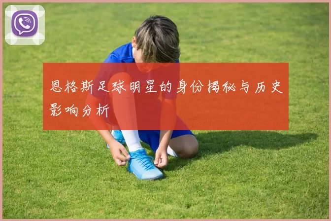 恩格斯足球明星的身份揭秘与历史影响分析