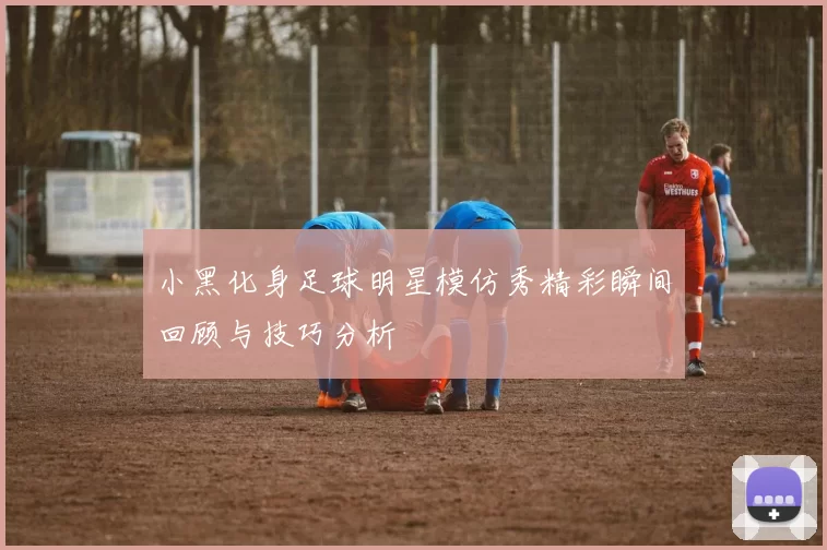 小黑化身足球明星模仿秀精彩瞬间回顾与技巧分析