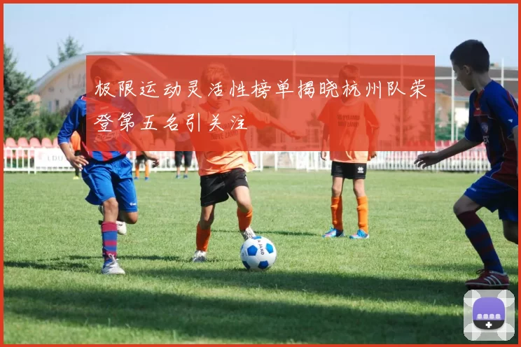 极限运动灵活性榜单揭晓杭州队荣登第五名引关注