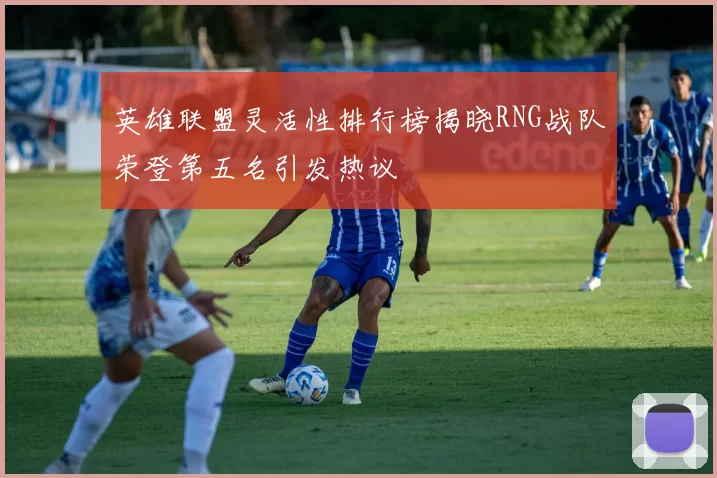 英雄联盟灵活性排行榜揭晓RNG战队荣登第五名引发热议