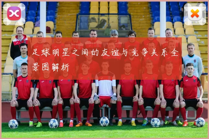 足球明星之间的友谊与竞争关系全景图解析