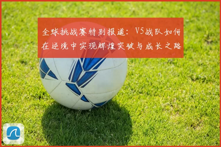 全球挑战赛特别报道：V5战队如何在逆境中实现辉煌突破与成长之路