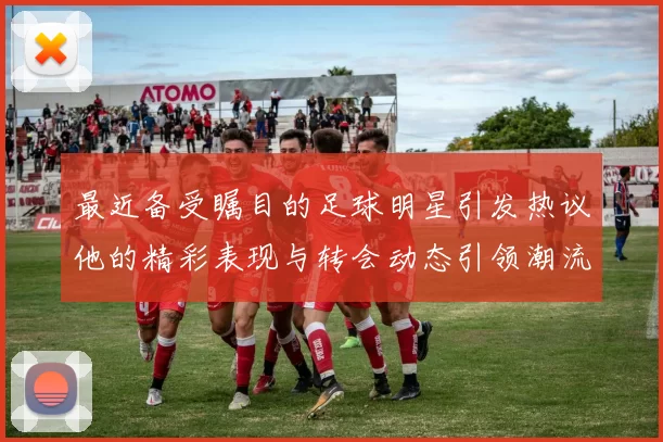 最近备受瞩目的足球明星引发热议他的精彩表现与转会动态引领潮流