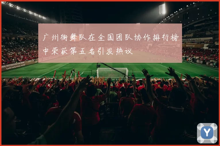 广州街舞队在全国团队协作排行榜中荣获第五名引发热议