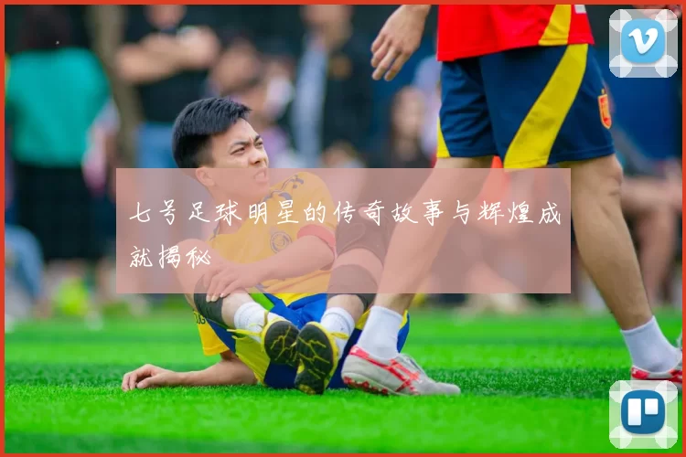 七号足球明星的传奇故事与辉煌成就揭秘