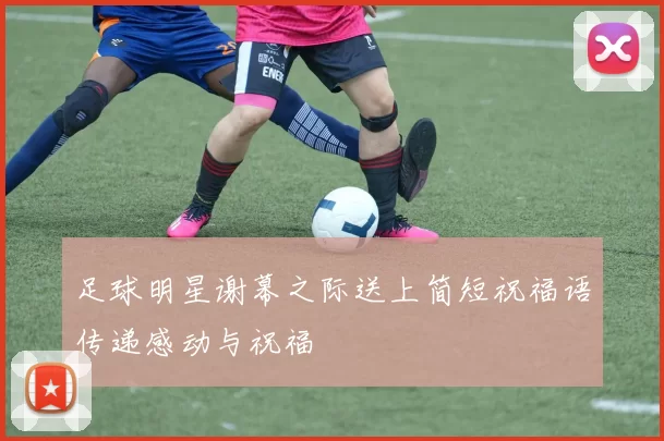 足球明星谢幕之际送上简短祝福语传递感动与祝福
