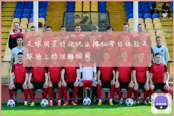 足球明星特效玩法揭秘带你体验足球场上的炫酷瞬间