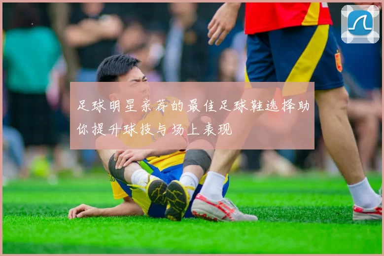 足球明星亲荐的最佳足球鞋选择助你提升球技与场上表现
