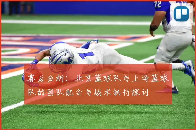 赛后分析：北京篮球队与上海篮球队的团队配合与战术执行探讨