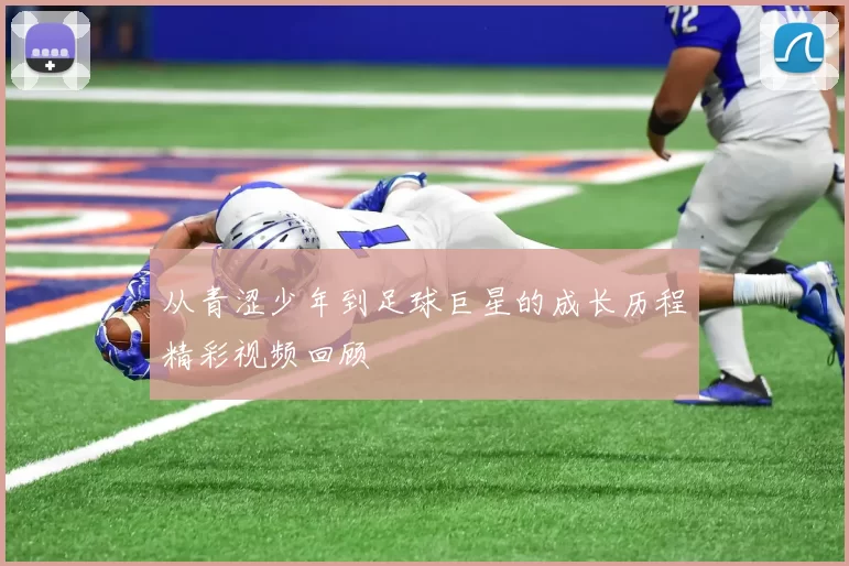 从青涩少年到足球巨星的成长历程精彩视频回顾