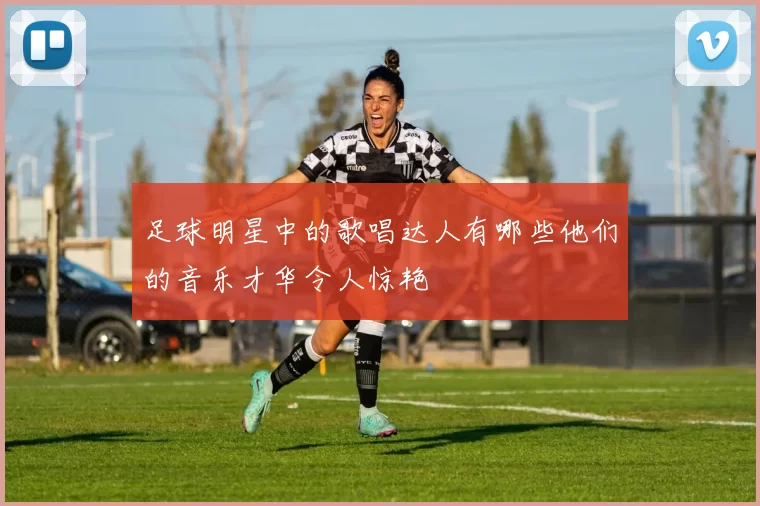 足球明星中的歌唱达人有哪些他们的音乐才华令人惊艳