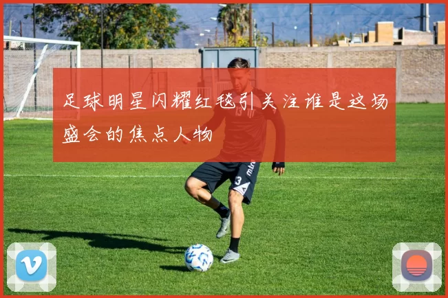 足球明星闪耀红毯引关注谁是这场盛会的焦点人物