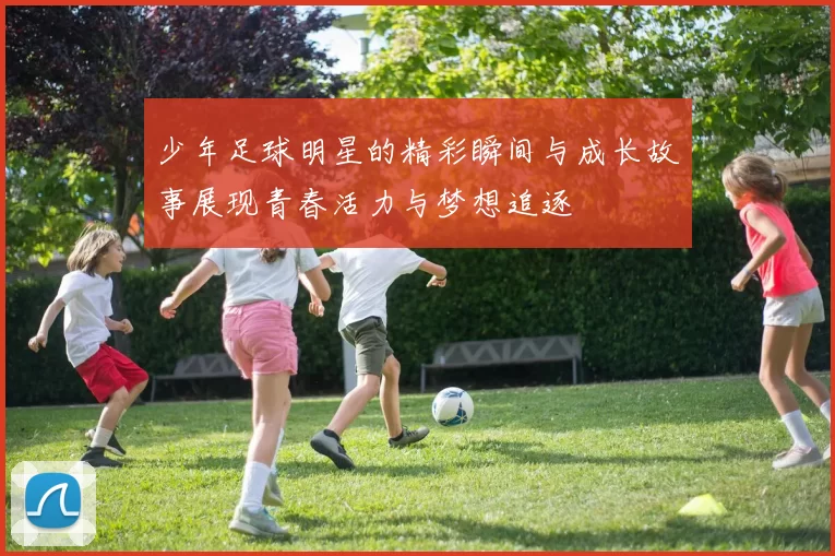 少年足球明星的精彩瞬间与成长故事展现青春活力与梦想追逐