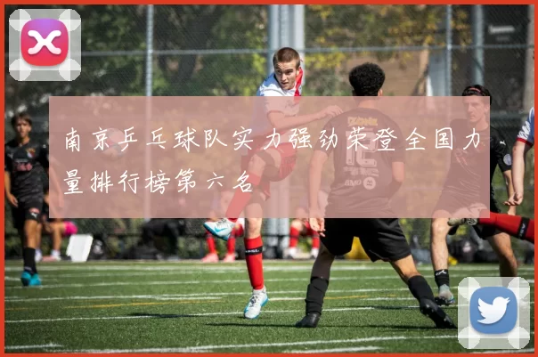 南京乒乓球队实力强劲荣登全国力量排行榜第六名