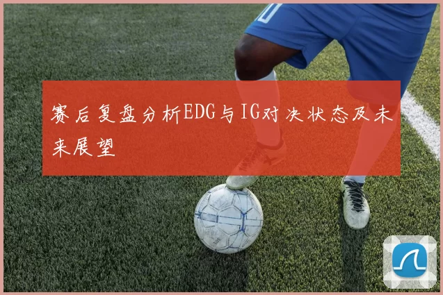 赛后复盘分析EDG与IG对决状态及未来展望