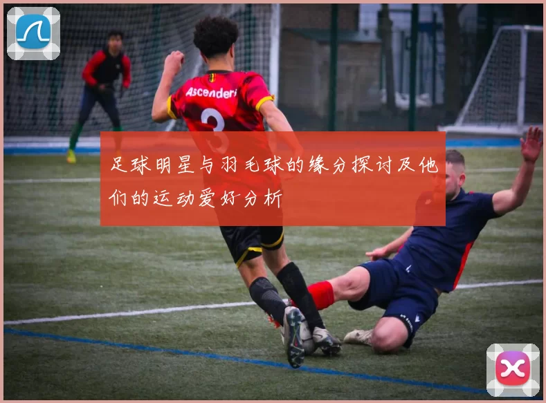 足球明星与羽毛球的缘分探讨及他们的运动爱好分析