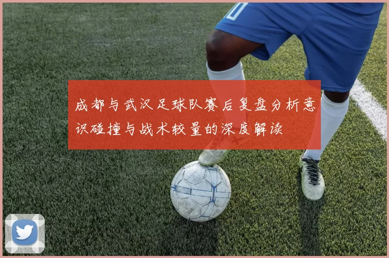 成都与武汉足球队赛后复盘分析意识碰撞与战术较量的深度解读