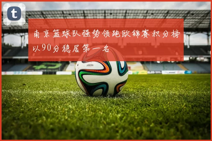 南京篮球队强势领跑欧锦赛积分榜以90分稳居第一名