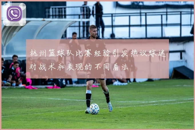杭州篮球队比赛经验引发热议球迷对战术和表现的不同看法