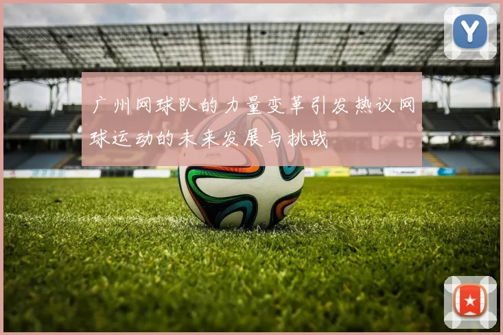 广州网球队的力量变革引发热议网球运动的未来发展与挑战