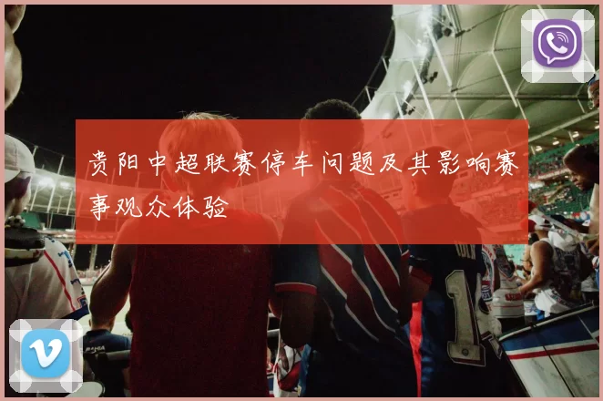 贵阳中超联赛停车问题及其影响赛事观众体验
