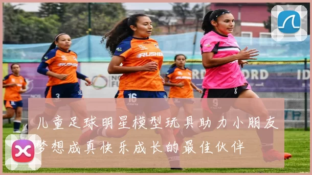 儿童足球明星模型玩具助力小朋友梦想成真快乐成长的最佳伙伴