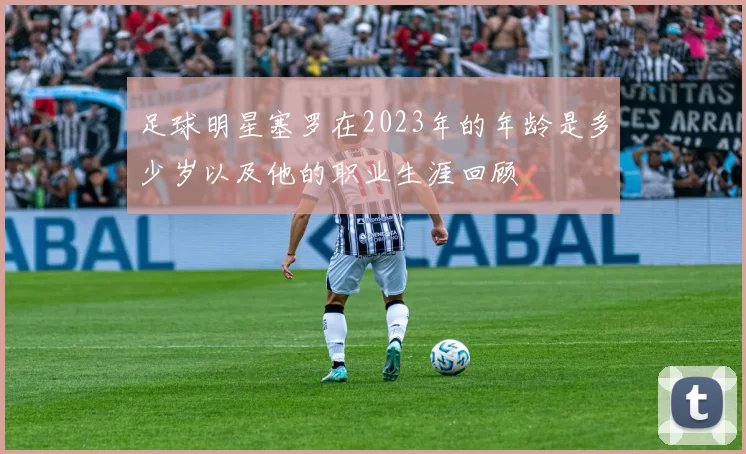足球明星塞罗在2023年的年龄是多少岁以及他的职业生涯回顾