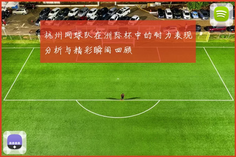 杭州网球队在洲际杯中的耐力表现分析与精彩瞬间回顾