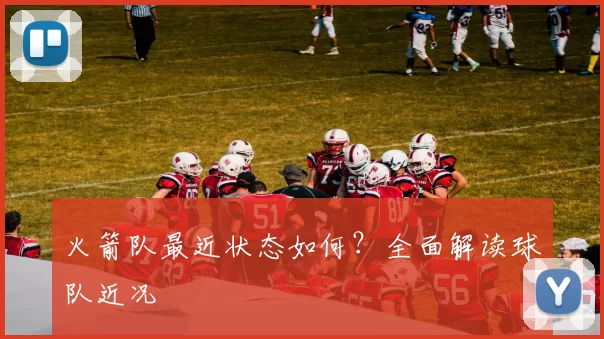 火箭队最近状态如何？全面解读球队近况