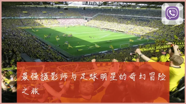 最强摄影师与足球明星的奇幻冒险之旅