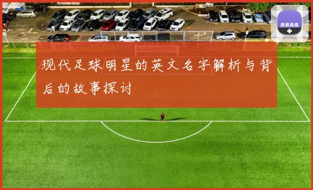 现代足球明星的英文名字解析与背后的故事探讨
