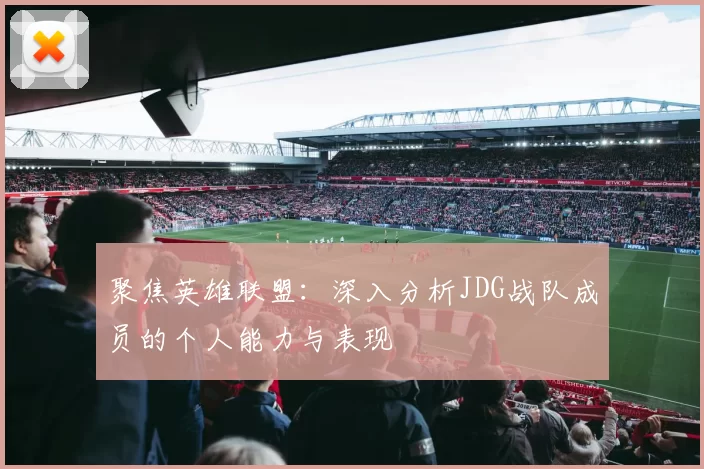 聚焦英雄联盟：深入分析JDG战队成员的个人能力与表现