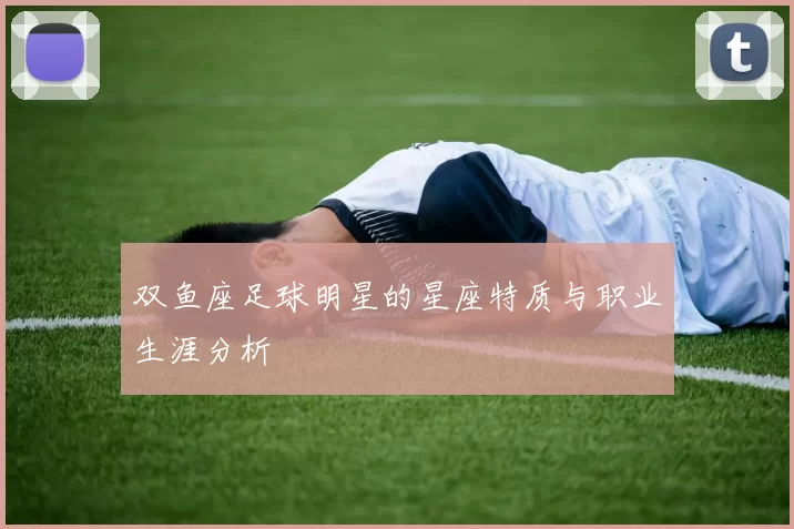 双鱼座足球明星的星座特质与职业生涯分析