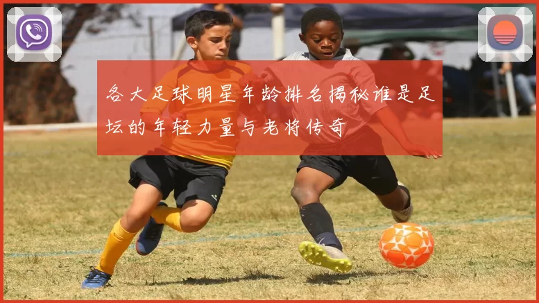 各大足球明星年龄排名揭秘谁是足坛的年轻力量与老将传奇