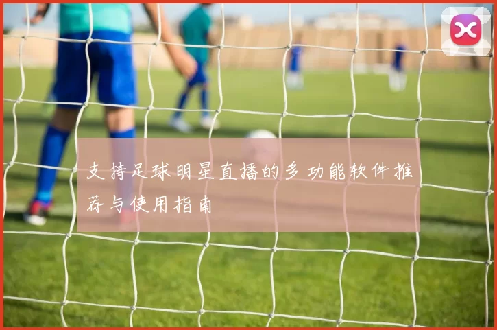 支持足球明星直播的多功能软件推荐与使用指南