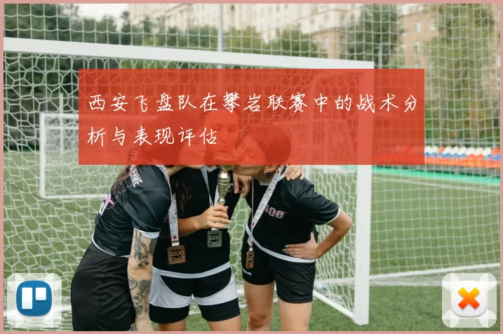 西安飞盘队在攀岩联赛中的战术分析与表现评估