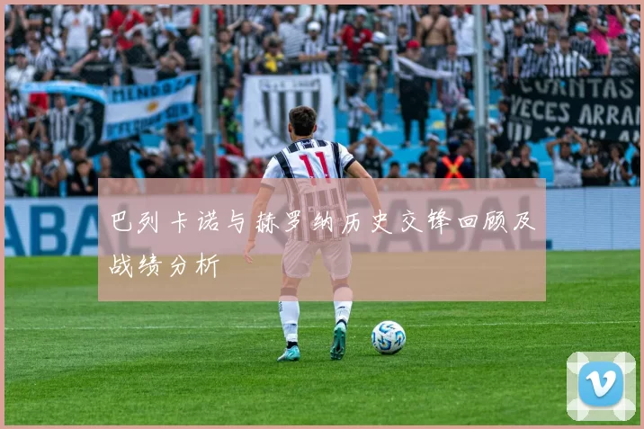 巴列卡诺与赫罗纳历史交锋回顾及战绩分析