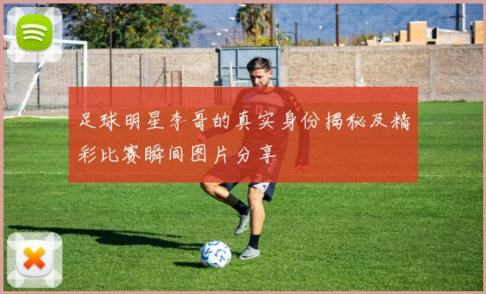 足球明星李哥的真实身份揭秘及精彩比赛瞬间图片分享