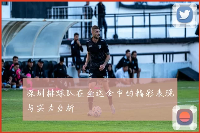 深圳排球队在全运会中的精彩表现与实力分析