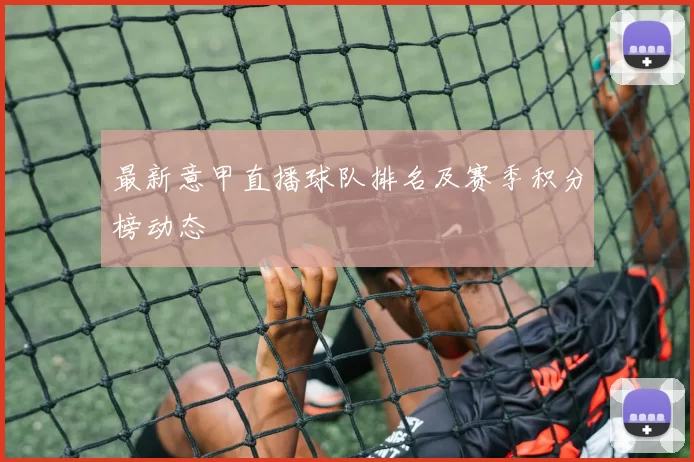 最新意甲直播球队排名及赛季积分榜动态