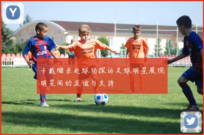 卡戴珊亲赴球场探访足球明星展现明星间的友谊与支持