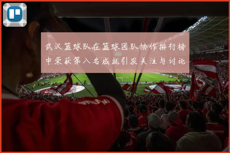 武汉篮球队在篮球团队协作排行榜中荣获第八名成就引发关注与讨论