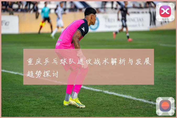 重庆乒乓球队进攻战术解析与发展趋势探讨
