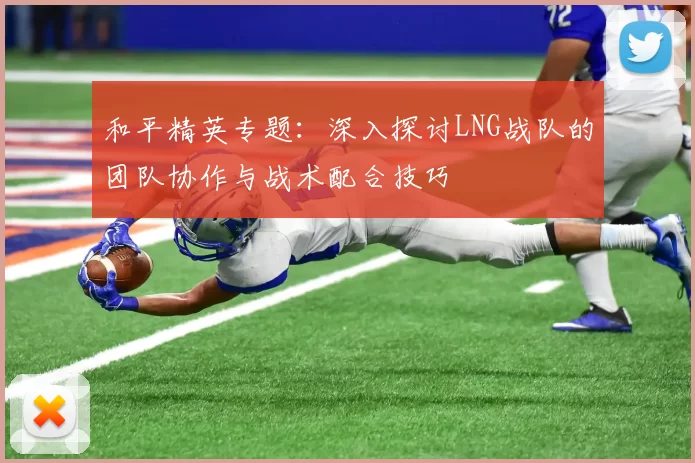 和平精英专题：深入探讨LNG战队的团队协作与战术配合技巧