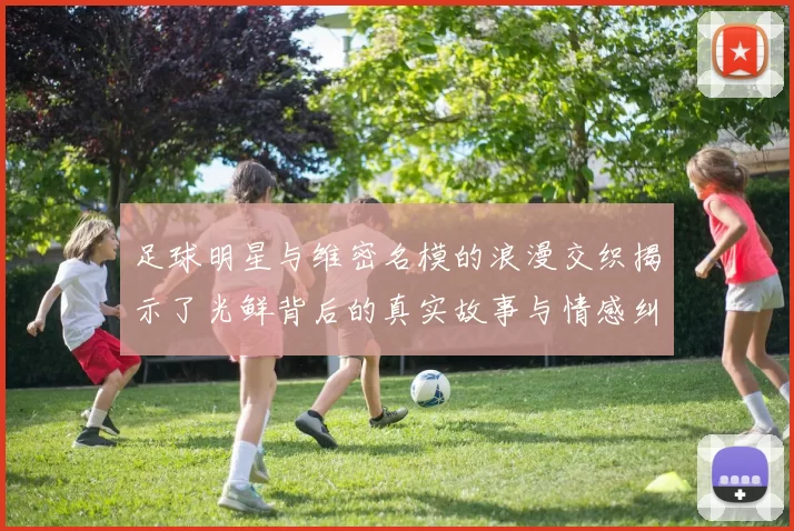 足球明星与维密名模的浪漫交织揭示了光鲜背后的真实故事与情感纠葛
