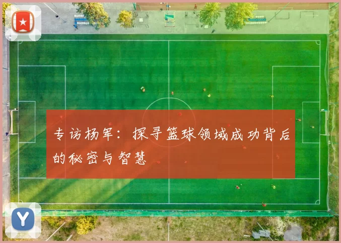 专访杨军：探寻篮球领域成功背后的秘密与智慧