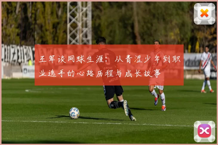 王军谈网球生涯：从青涩少年到职业选手的心路历程与成长故事