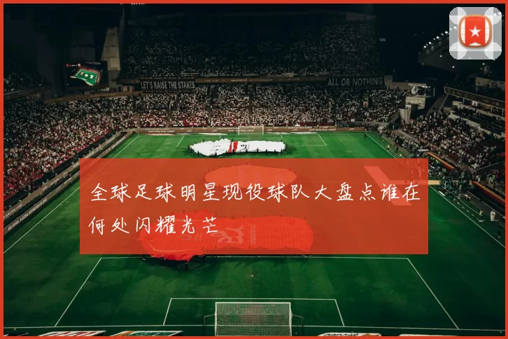全球足球明星现役球队大盘点谁在何处闪耀光芒